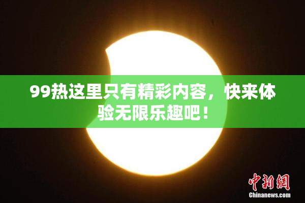 99热这里只有精彩内容，快来体验无限乐趣吧！