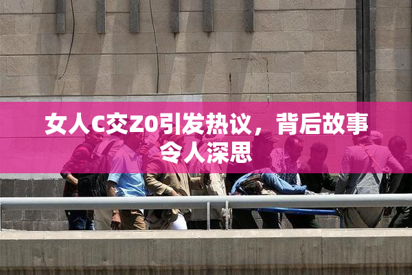 女人C交Z0引发热议，背后故事令人深思