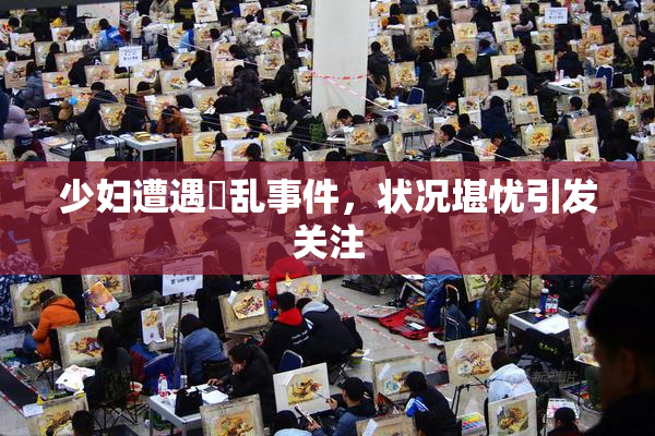 少妇遭遇婬乱事件，状况堪忧引发关注