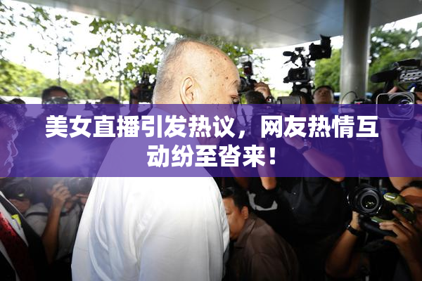美女直播引发热议，网友热情互动纷至沓来！