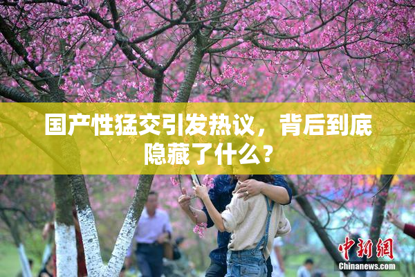 国产性猛交引发热议，背后到底隐藏了什么？
