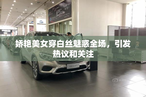娇艳美女穿白丝魅惑全场，引发热议和关注