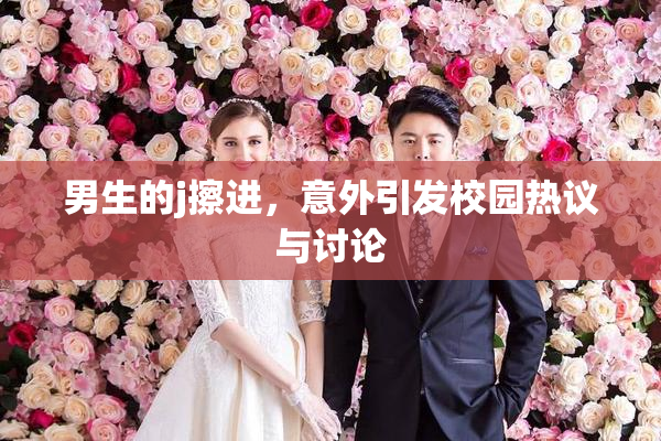 男生的j擦进，意外引发校园热议与讨论