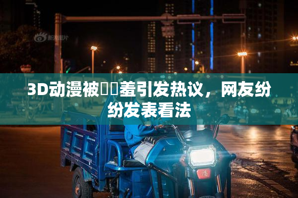 3D动漫被❌‌羞引发热议，网友纷纷发表看法