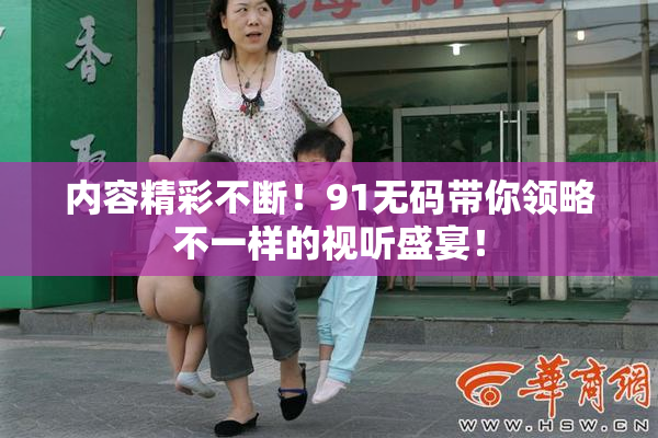 内容精彩不断！91无码带你领略不一样的视听盛宴！