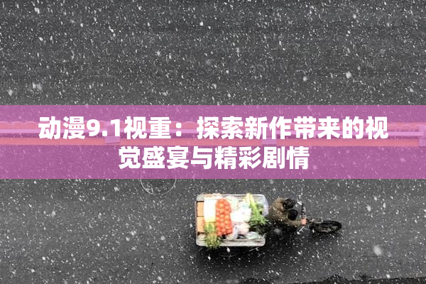 动漫9.1视重：探索新作带来的视觉盛宴与精彩剧情