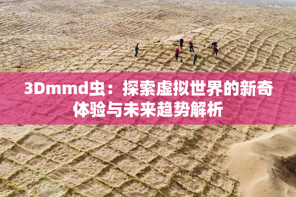3Dmmd虫：探索虚拟世界的新奇体验与未来趋势解析