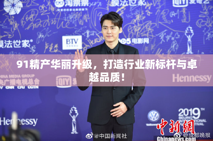 91精产华丽升级，打造行业新标杆与卓越品质！