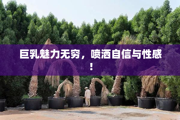 巨乳魅力无穷，喷洒自信与性感！
