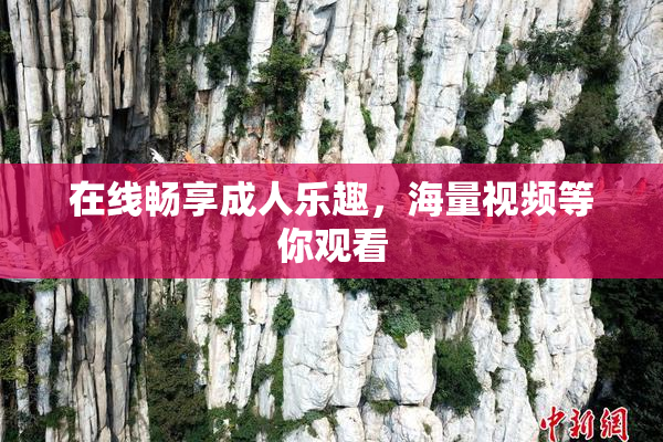 在线畅享成人乐趣，海量视频等你观看