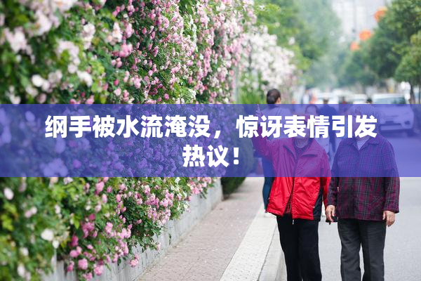 纲手被水流淹没，惊讶表情引发热议！