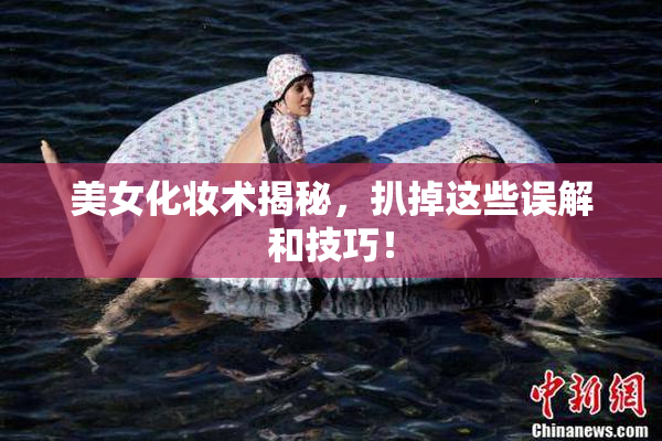 美女化妆术揭秘，扒掉这些误解和技巧！