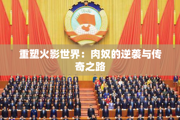 重塑火影世界：肉奴的逆袭与传奇之路