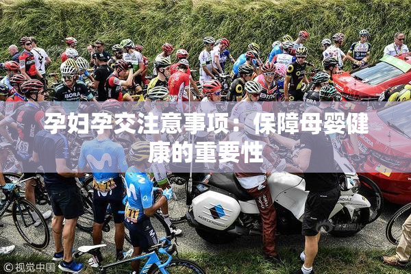 孕妇孕交注意事项：保障母婴健康的重要性