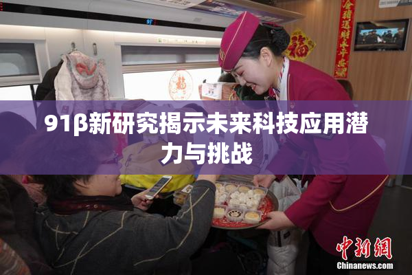 91β新研究揭示未来科技应用潜力与挑战