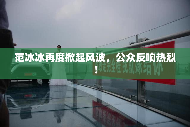 范冰冰再度掀起风波，公众反响热烈！