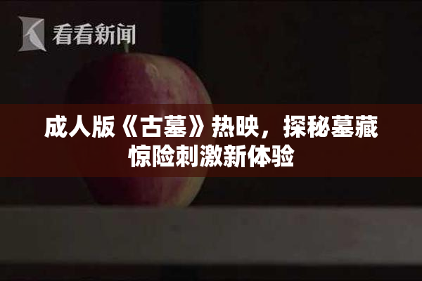 成人版《古墓》热映，探秘墓藏惊险刺激新体验
