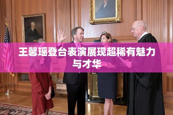 王馨瑶登台表演展现超稀有魅力与才华