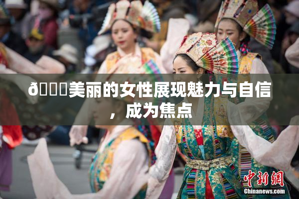 🔞美丽的女性展现魅力与自信，成为焦点