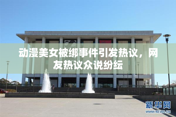 动漫美女被绑事件引发热议，网友热议众说纷纭