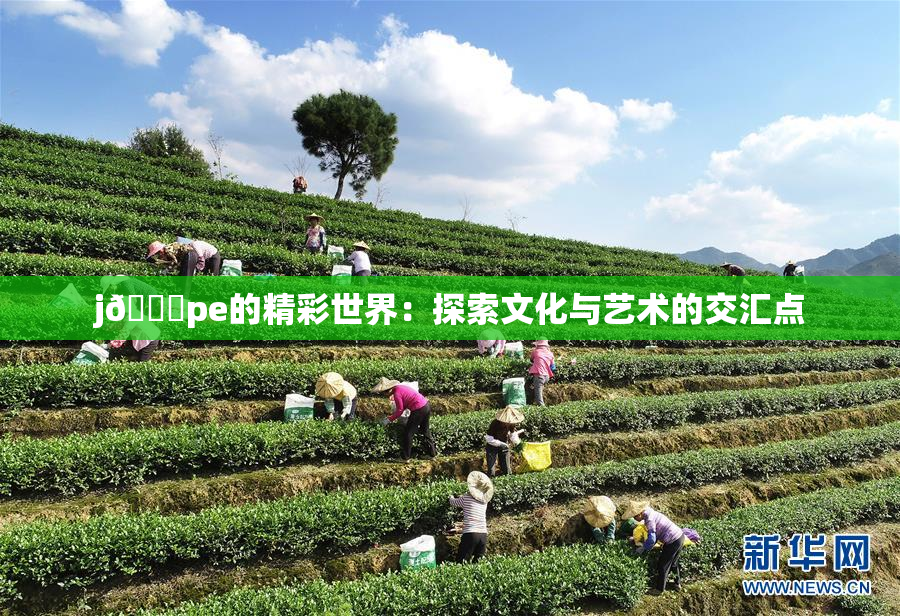 j🈚pe的精彩世界：探索文化与艺术的交汇点
