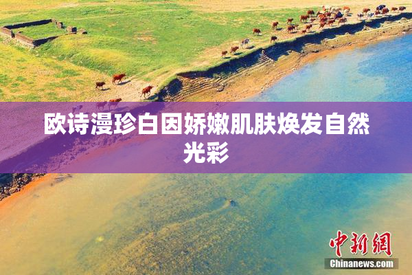 欧诗漫珍白因娇嫩肌肤焕发自然光彩