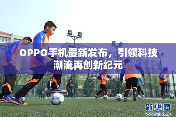 OPPO手机最新发布，引领科技潮流再创新纪元