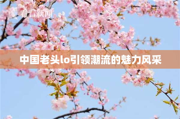 中国老头lo引领潮流的魅力风采