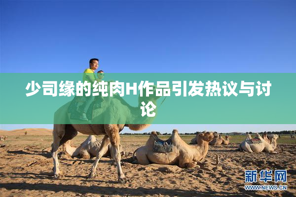少司缘的纯肉H作品引发热议与讨论