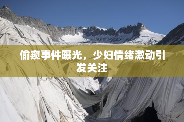 偷窥事件曝光，少妇情绪激动引发关注