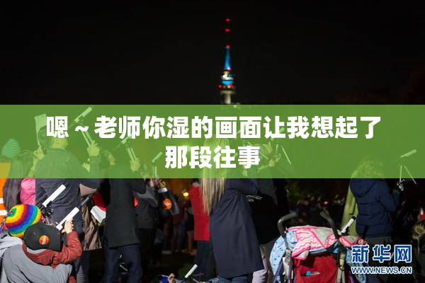 嗯～老师你湿的画面让我想起了那段往事