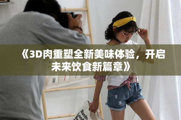《3D肉重塑全新美味体验，开启未来饮食新篇章》