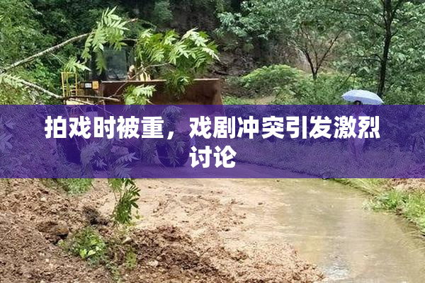 拍戏时被重，戏剧冲突引发激烈讨论