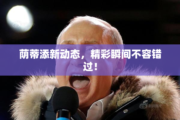 荫蒂添新动态，精彩瞬间不容错过！