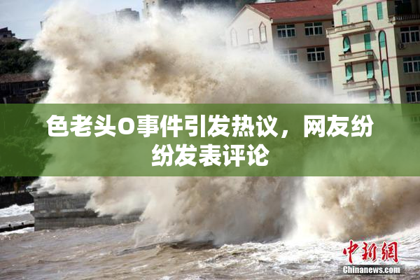 色老头O事件引发热议，网友纷纷发表评论
