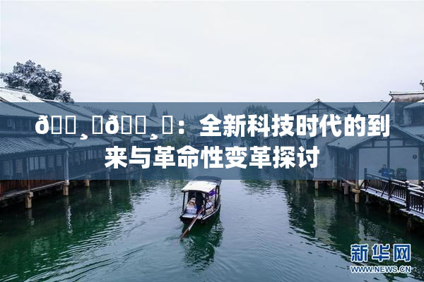 🌸‌🌸‌：全新科技时代的到来与革命性变革探讨