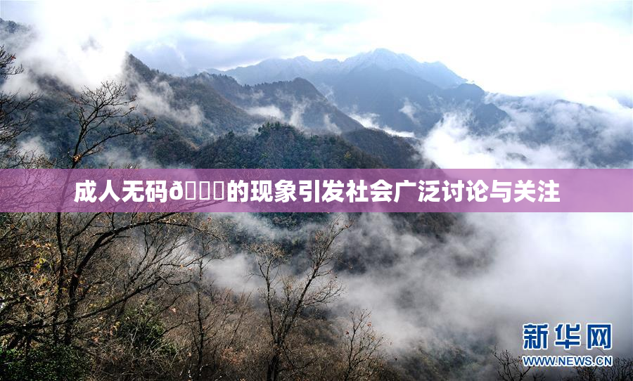 成人无码🔞的现象引发社会广泛讨论与关注