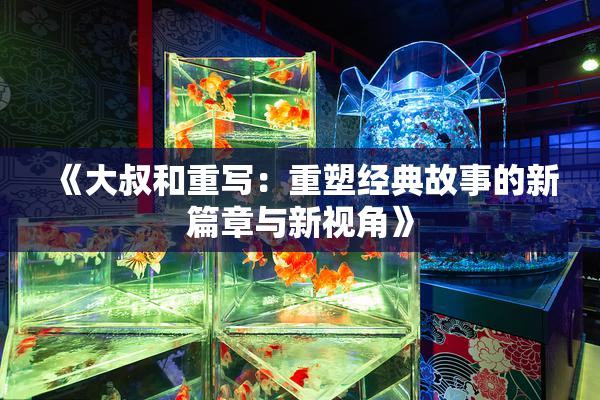 《大叔和重写：重塑经典故事的新篇章与新视角》