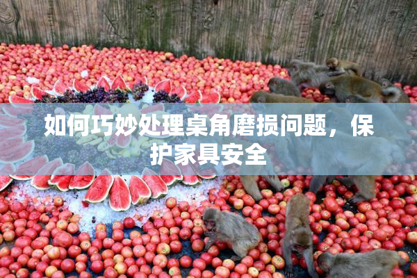 如何巧妙处理桌角磨损问题，保护家具安全