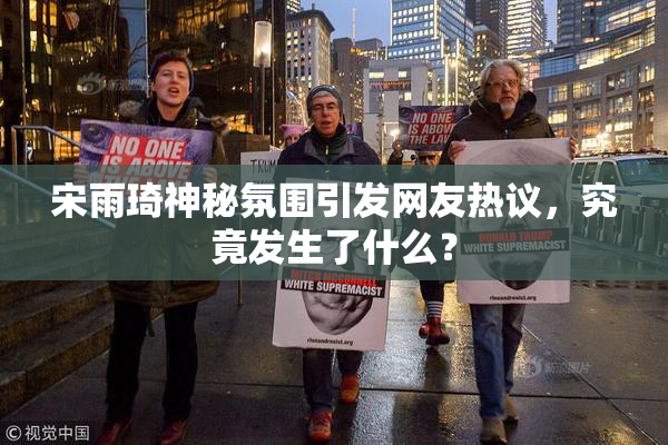 宋雨琦神秘氛围引发网友热议，究竟发生了什么？