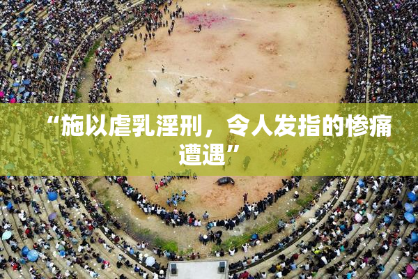 “施以虐乳淫刑，令人发指的惨痛遭遇”