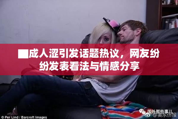 ▇成人涩引发话题热议，网友纷纷发表看法与情感分享