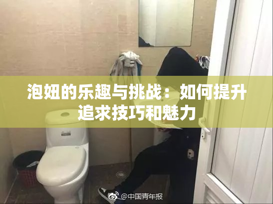 泡妞的乐趣与挑战：如何提升追求技巧和魅力