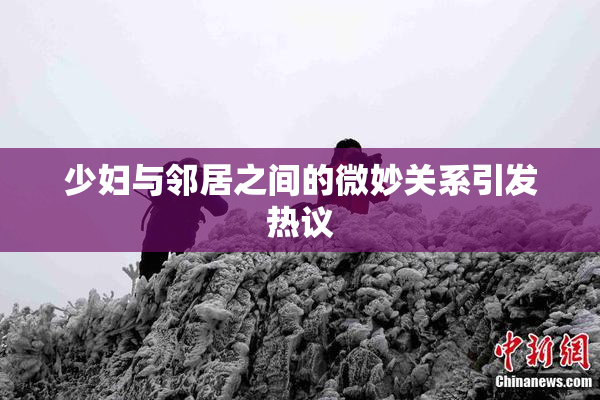 少妇与邻居之间的微妙关系引发热议