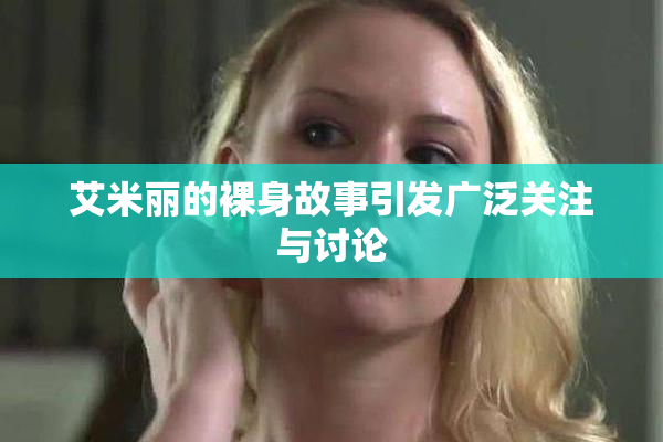 艾米丽的裸身故事引发广泛关注与讨论