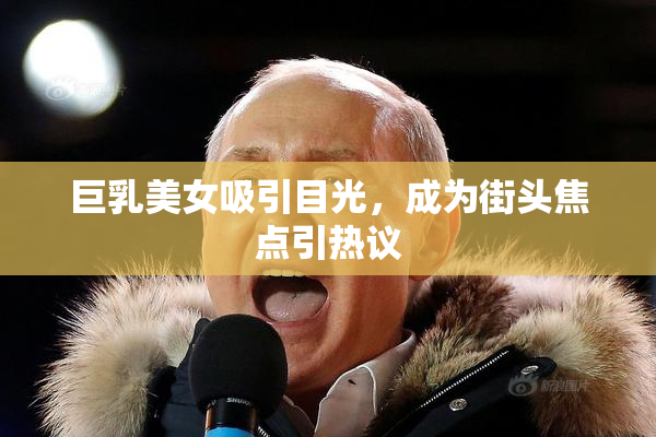 巨乳美女吸引目光，成为街头焦点引热议