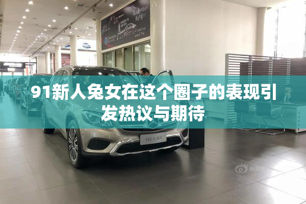 91新人兔女在这个圈子的表现引发热议与期待