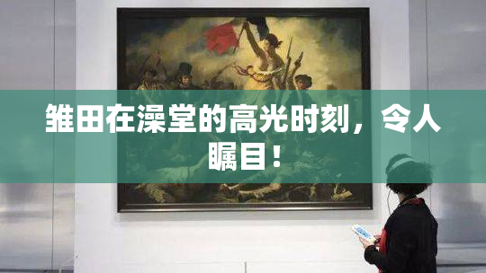 雏田在澡堂的高光时刻，令人瞩目！