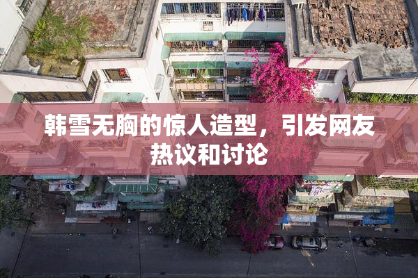 韩雪无胸的惊人造型，引发网友热议和讨论