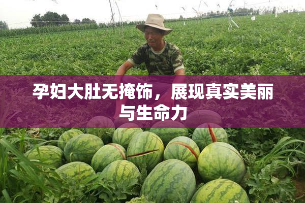 孕妇大肚无掩饰，展现真实美丽与生命力